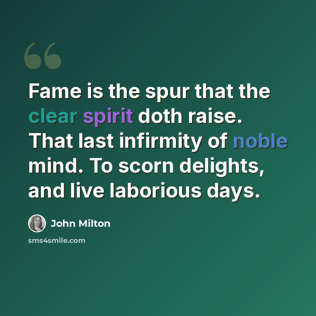 “Fame is the spur that the clear spirit doth raise. That last infirmity of noble mind. To scorn delights, and live laborious days.” quote by John Milton