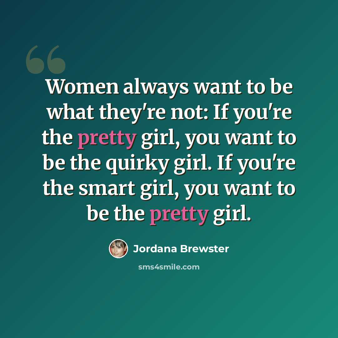 “Women always want to be what they're not: If you're the pretty girl, you want to be the quirky girl. If you're the smart girl, you want to be the pretty girl.” quote by Jordana Brewster