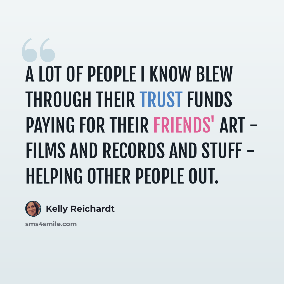 “A lot of people I know blew through their trust funds paying for their friends' art - films and records and stuff - helping other people out.” quote by Kelly Reichardt
