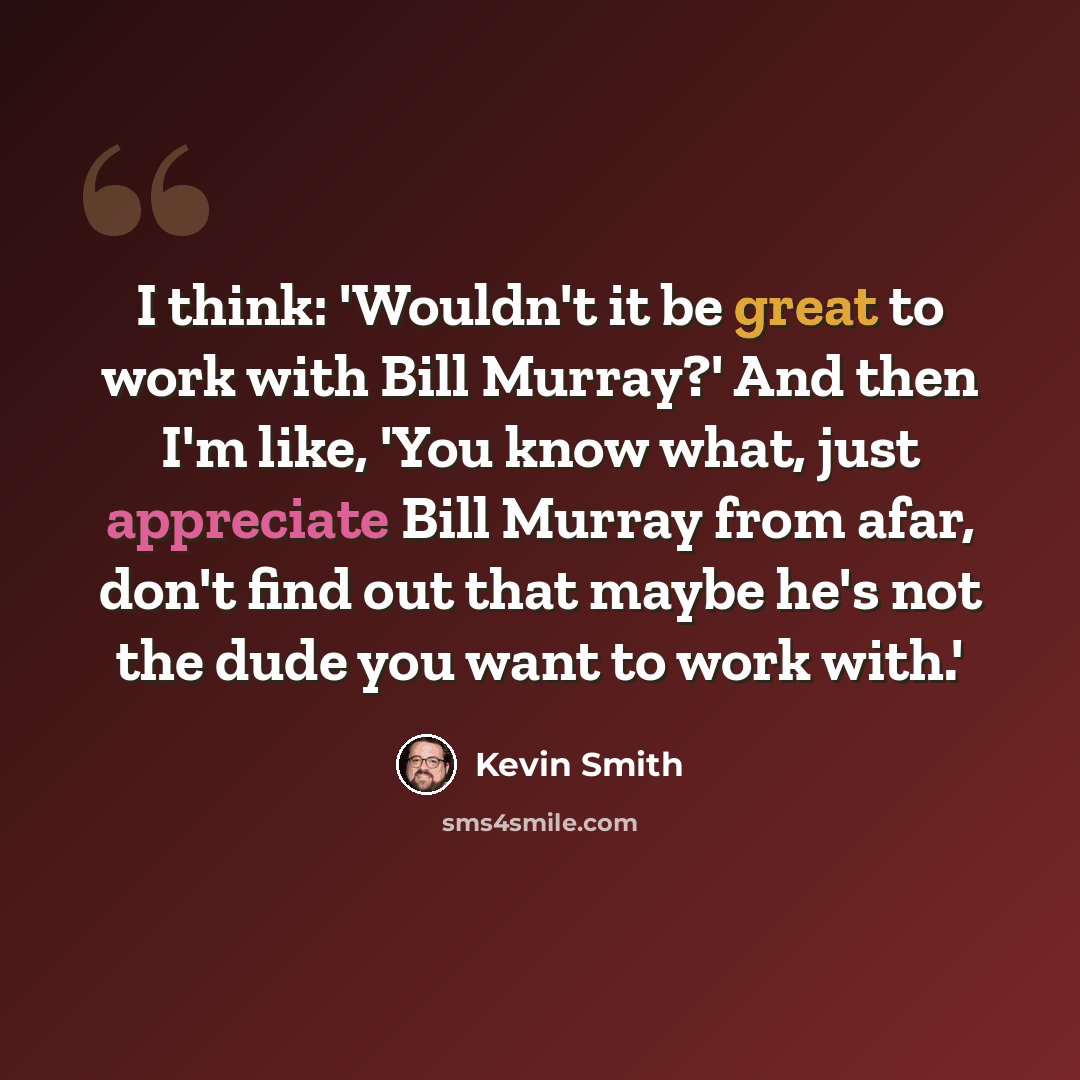 “I think: 'Wouldn't it be great to work with Bill Murray?' And then I'm like, 'You know what, just appreciate Bill Murray from afar, don't find out that maybe he's not the dude you want to work with.'” quote by Kevin Smith