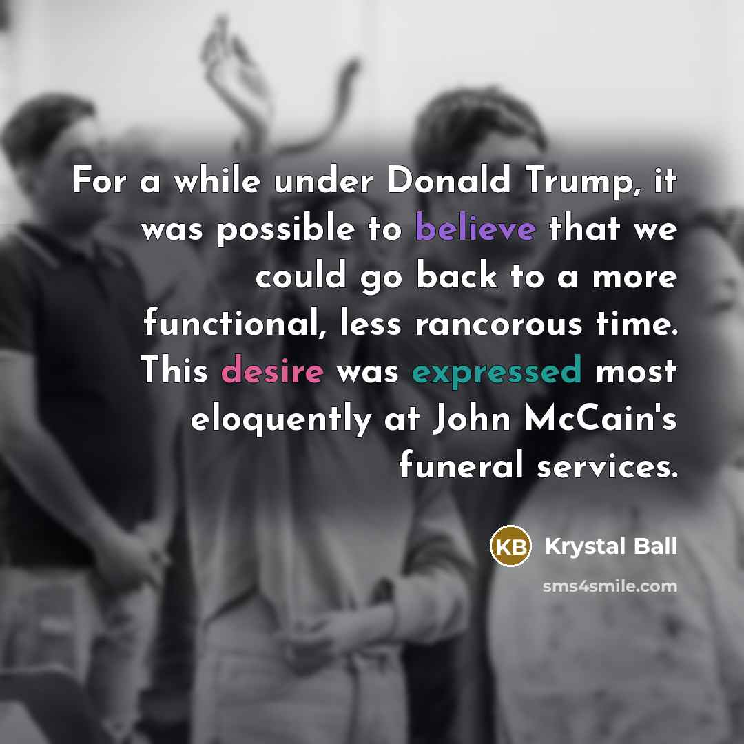 “For a while under Donald Trump, it was possible to believe that we could go back to a more functional, less rancorous time. This desire was expressed most eloquently at John McCain's funeral services.” quote by Krystal Ball