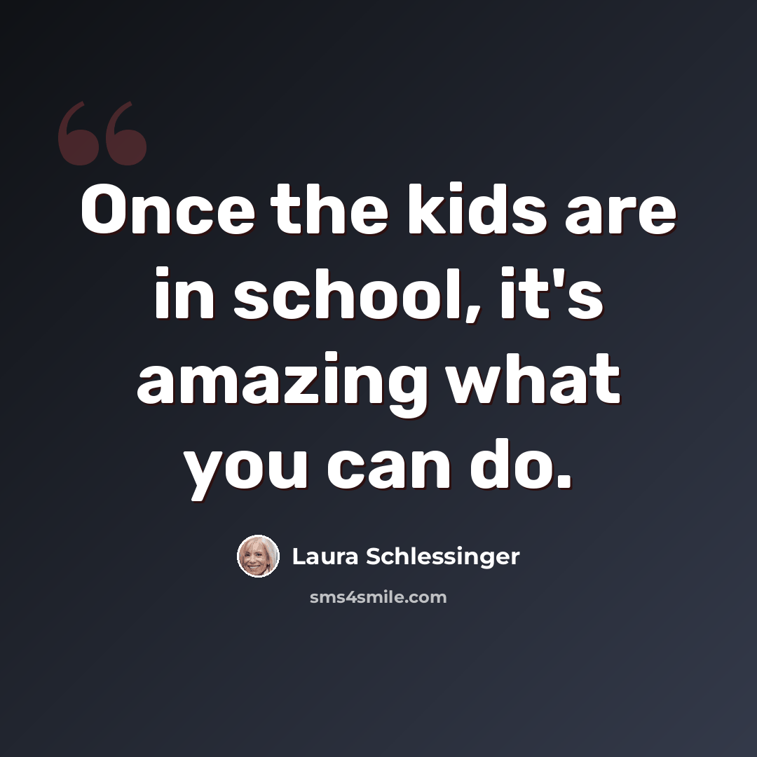 “Once the kids are in school, it's amazing what you can do.” quote by Laura Schlessinger
