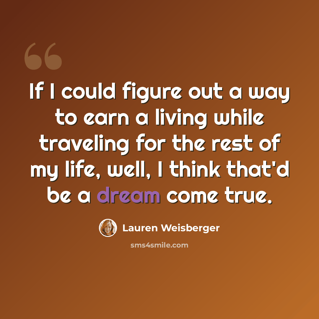 “If I could figure out a way to earn a living while traveling for the rest of my life, well, I think that'd be a dream come true.” quote by Lauren Weisberger