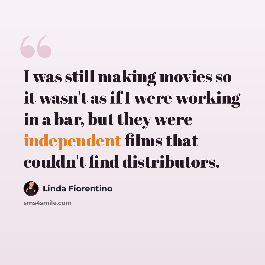 “I was still making movies so it wasn't as if I were working in a bar, but they were independent films that couldn't find distributors.” quote by Linda Fiorentino