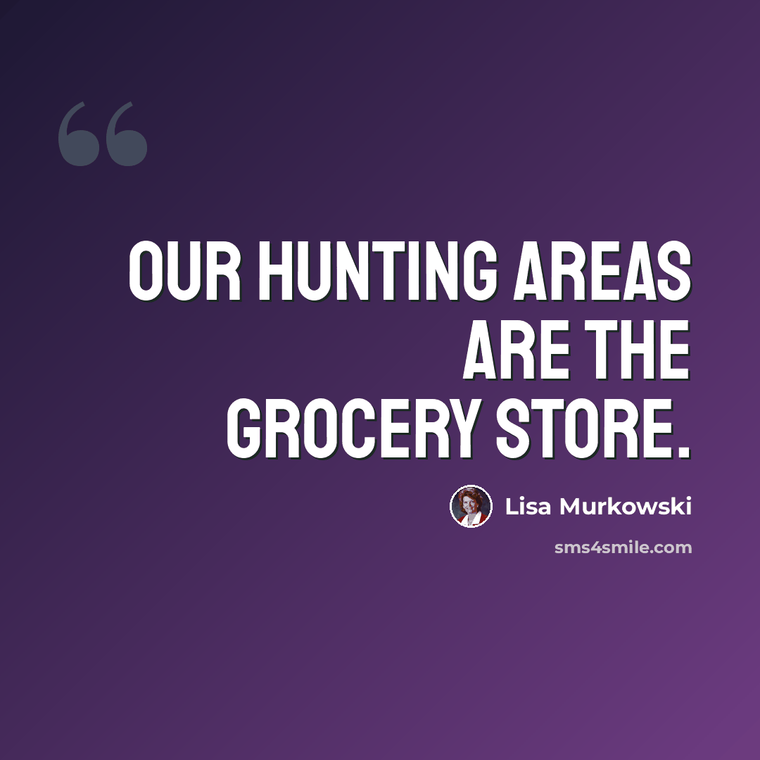 “Our hunting areas are the grocery store.” quote by Lisa Murkowski