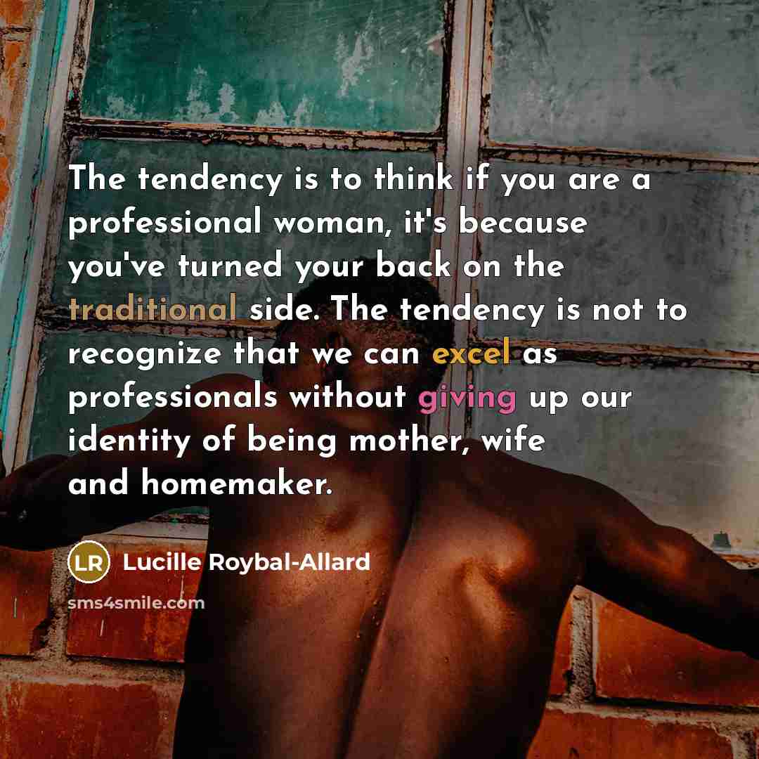 “The tendency is to think if you are a professional woman, it's because you've turned your back on the traditional side. The tendency is not to recognize that we can excel as professionals without giving up our identity of being mother, wife and homemaker.” quote by Lucille Roybal-Allard