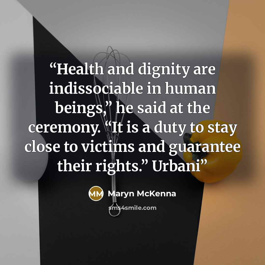 “Health and dignity are indissociable in human beings,” he said at the ceremony. “It is a duty to stay close to victims and guarantee their rights.” Urbani” quote by Maryn McKenna