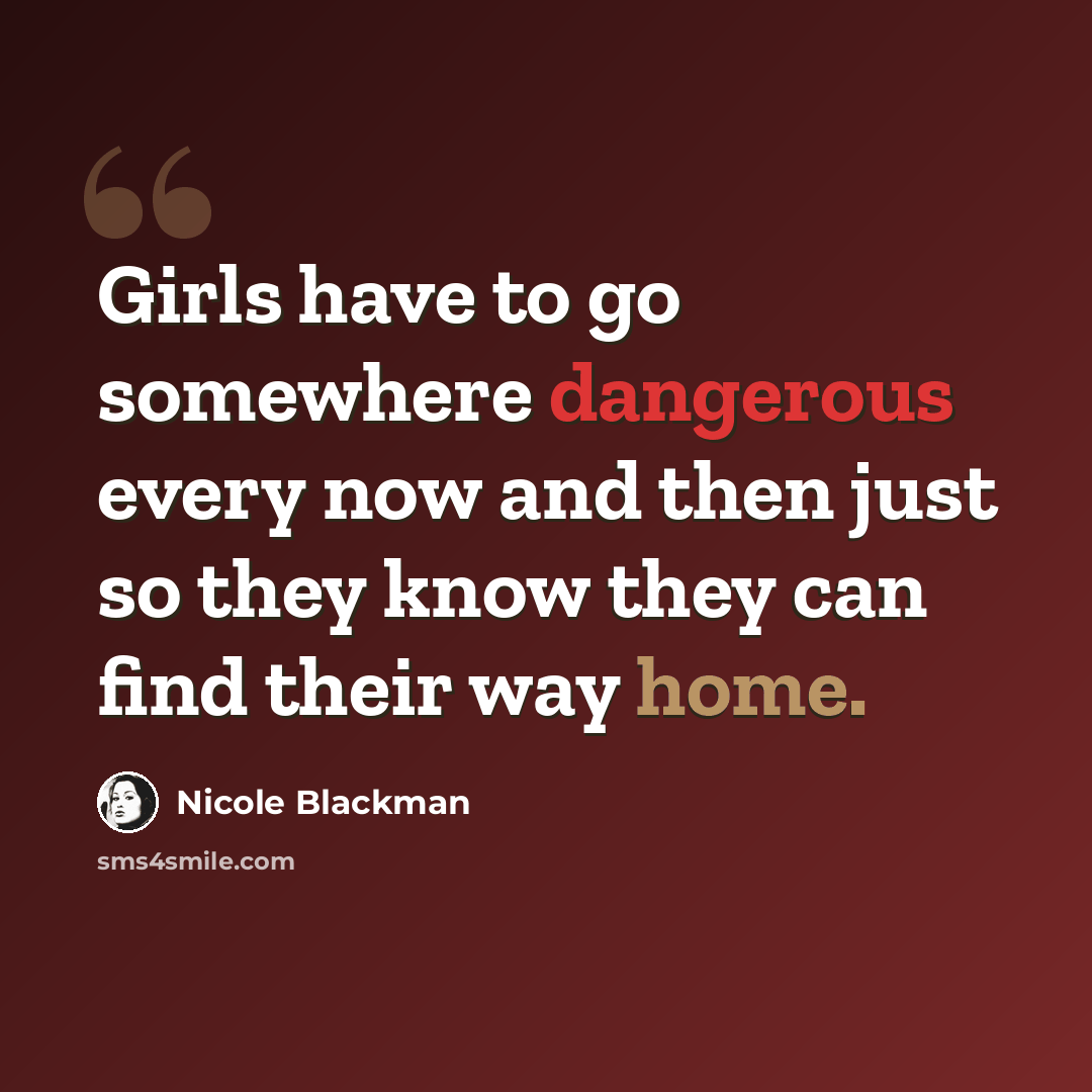“Girls have to go somewhere dangerous every now and then just so they know they can find their way home.” quote by Nicole Blackman