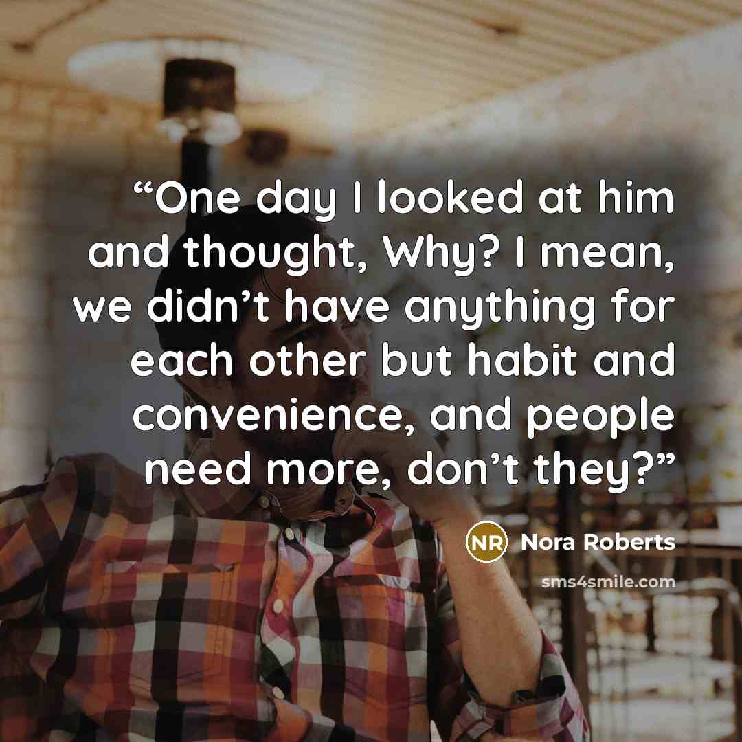 “One day I looked at him and thought, Why? I mean, we didn’t have anything for each other but habit and convenience, and people need more, don’t they?” quote by Nora Roberts