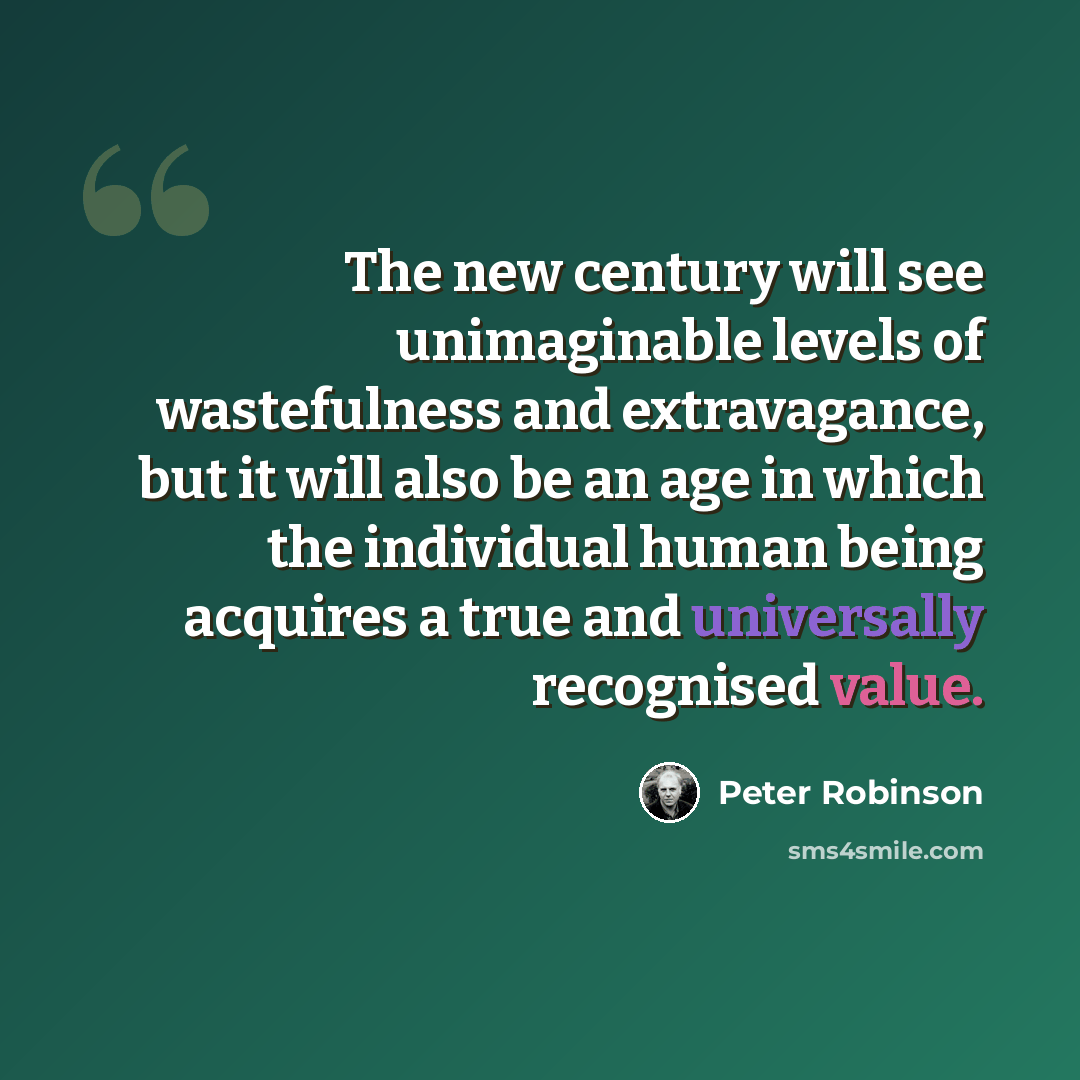 “The new century will see unimaginable levels of wastefulness and extravagance, but it will also be an age in which the individual human being acquires a true and universally recognised value.” quote by Peter Robinson