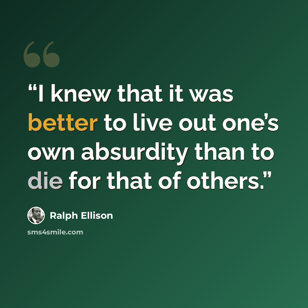 “I knew that it was better to live out one’s own absurdity than to die for that of others.” quote by Ralph Ellison