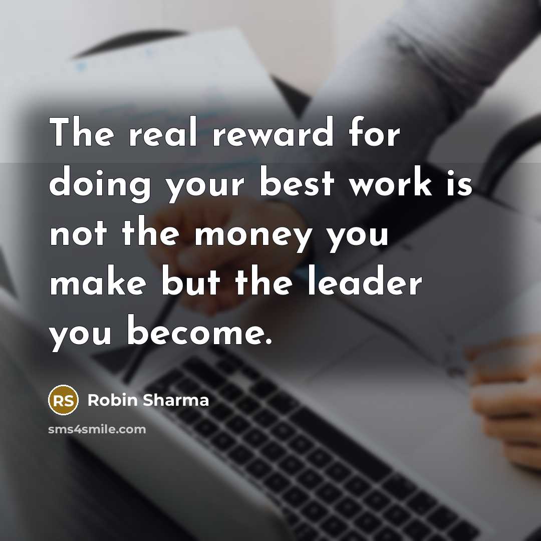 “The real reward for doing your best work is not the money you make but the leader you become.” quote by Robin Sharma