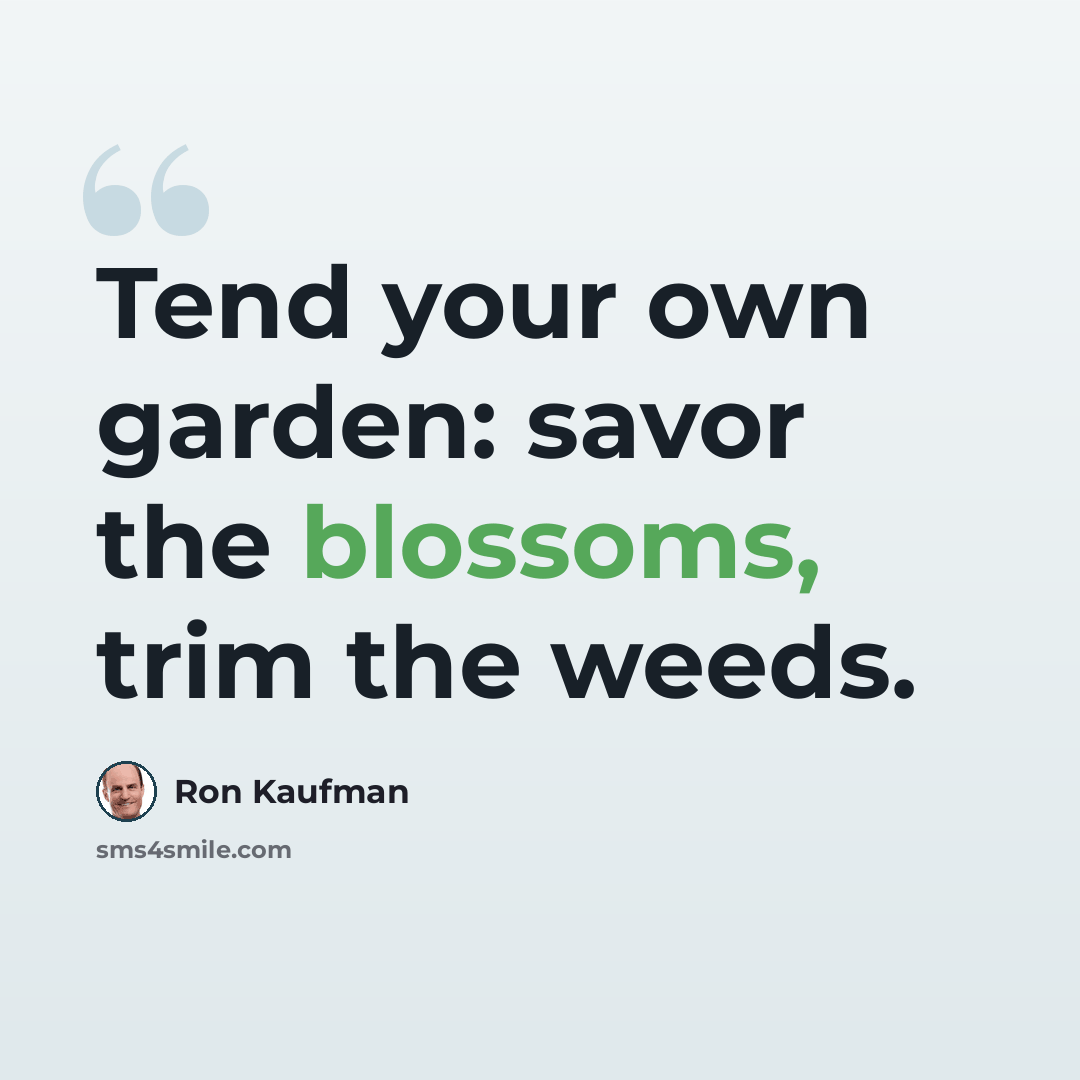 “Tend your own garden: savor the blossoms, trim the weeds.” quote by Ron Kaufman