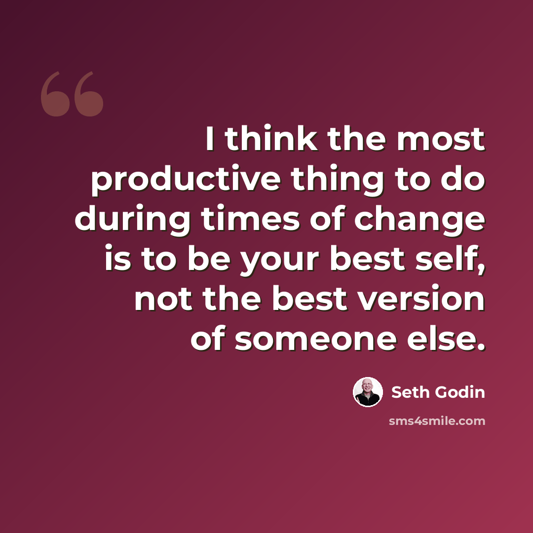 “I think the most productive thing to do during times of change is to be your best self, not the best version of someone else.” quote by Seth Godin
