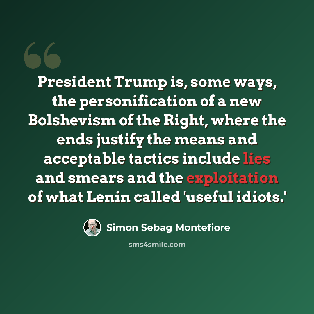 “President Trump is, some ways, the personification of a new Bolshevism of the Right, where the ends justify the means and acceptable tactics include lies and smears and the exploitation of what Lenin called 'useful idiots.'” quote by Simon Sebag Montefiore
