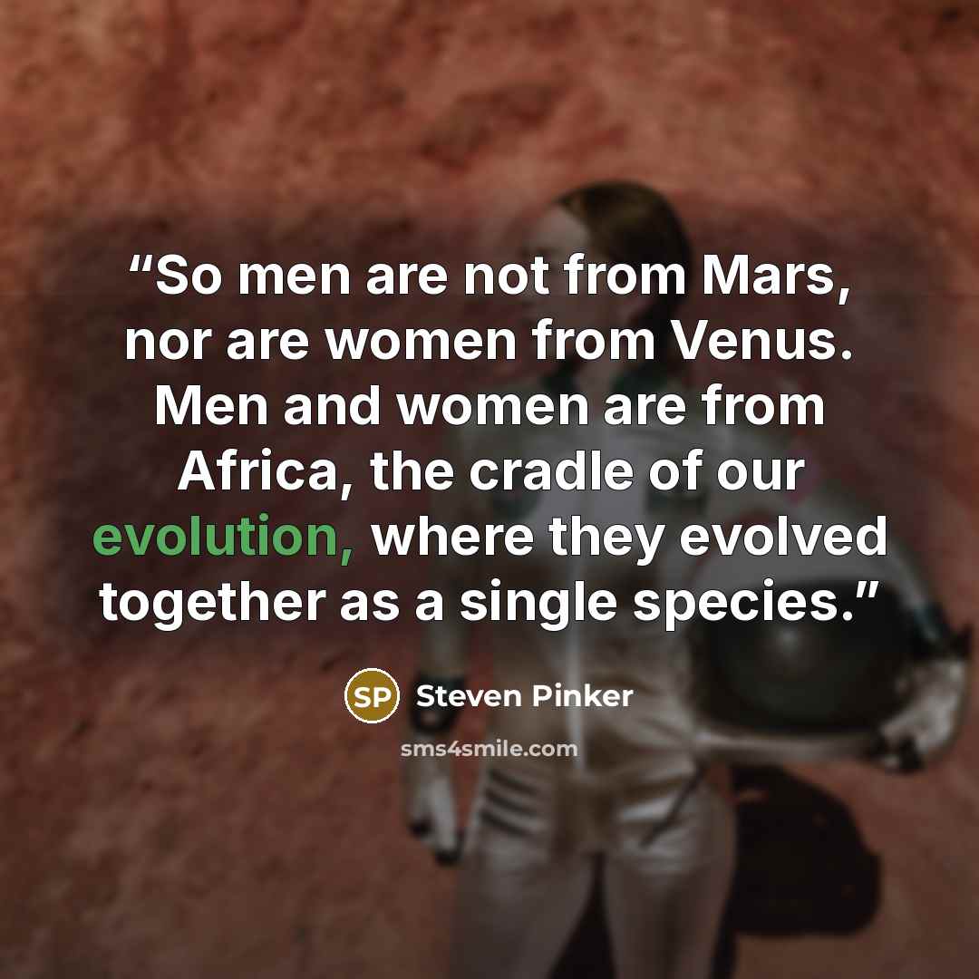 “So men are not from Mars, nor are women from Venus. Men and women are from Africa, the cradle of our evolution, where they evolved together as a single species.” quote by Steven Pinker