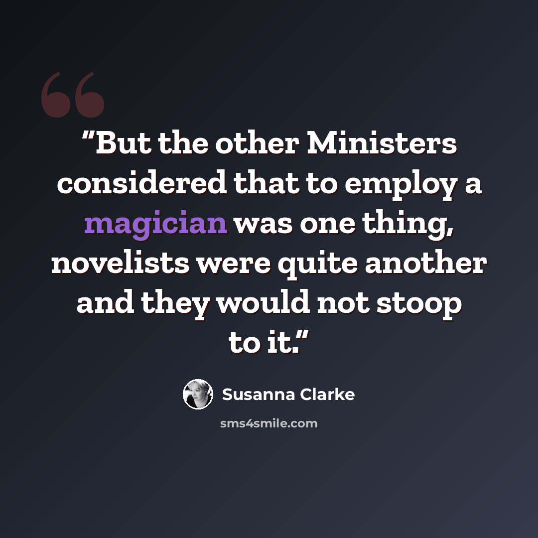 “But the other Ministers considered that to employ a magician was one thing, novelists were quite another and they would not stoop to it.” quote by Susanna Clarke