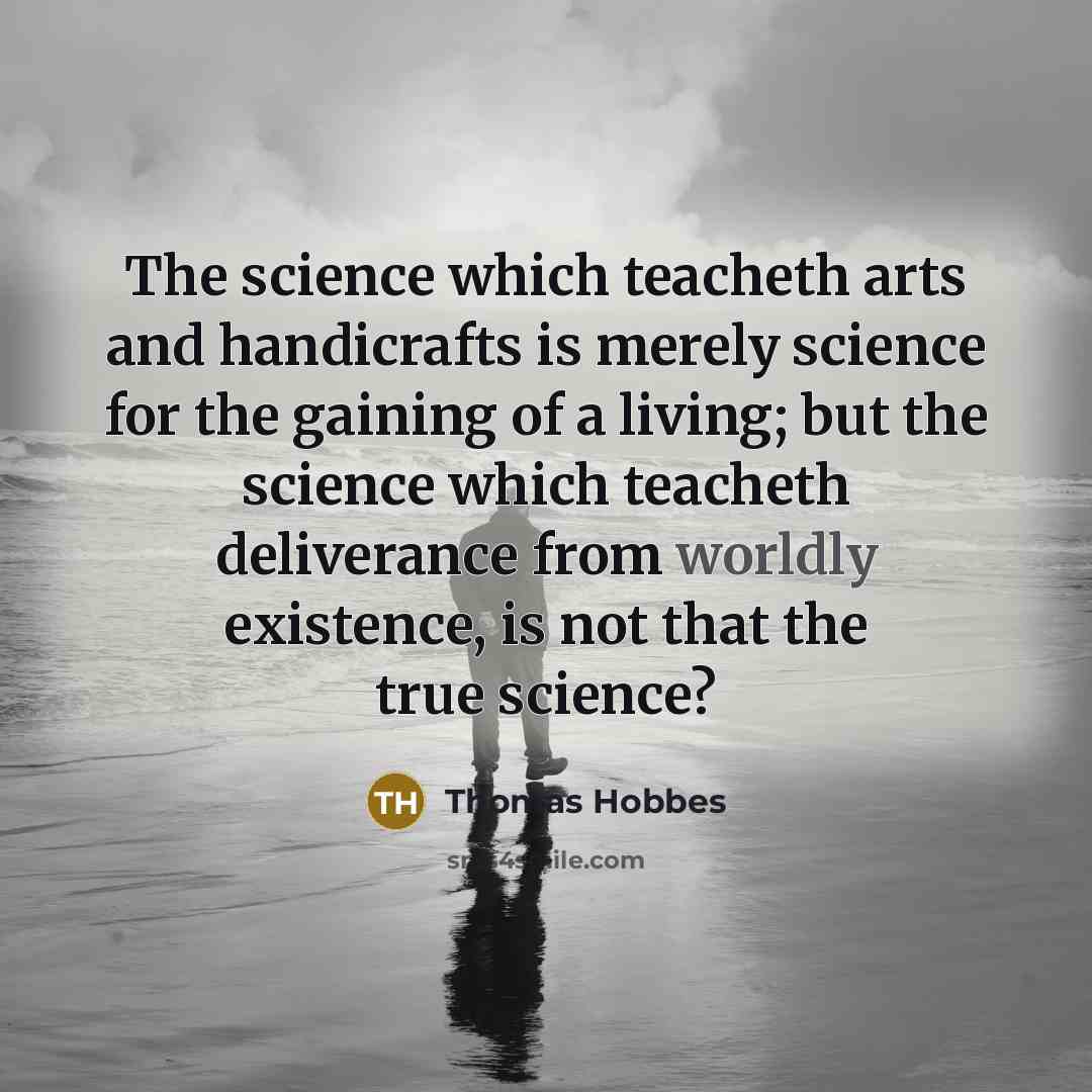 “The science which teacheth arts and handicrafts is merely science for the gaining of a living; but the science which teacheth deliverance from worldly existence, is not that the true science?” quote by Thomas Hobbes