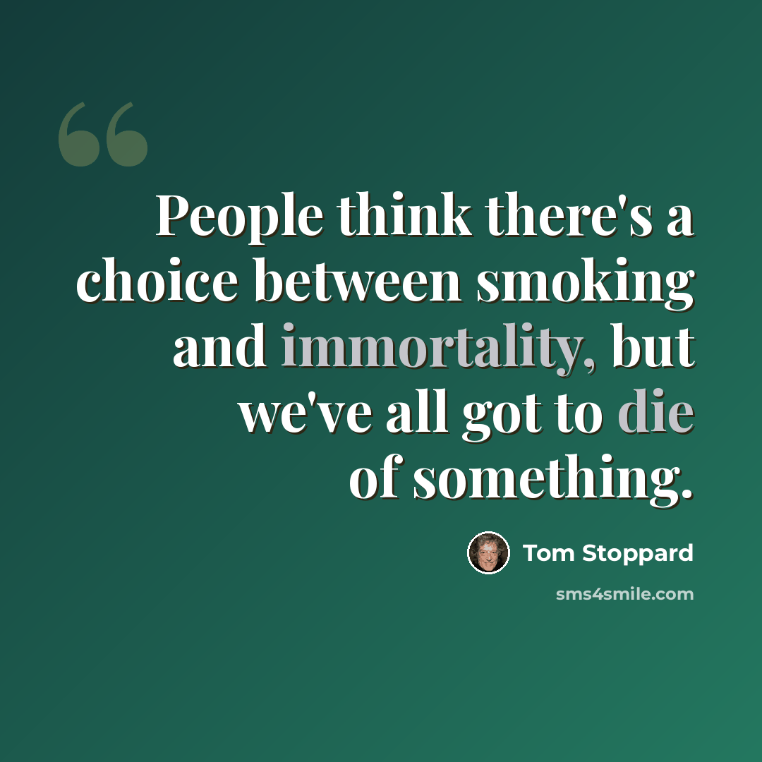 “People think there's a choice between smoking and immortality, but we've all got to die of something.” quote by Tom Stoppard