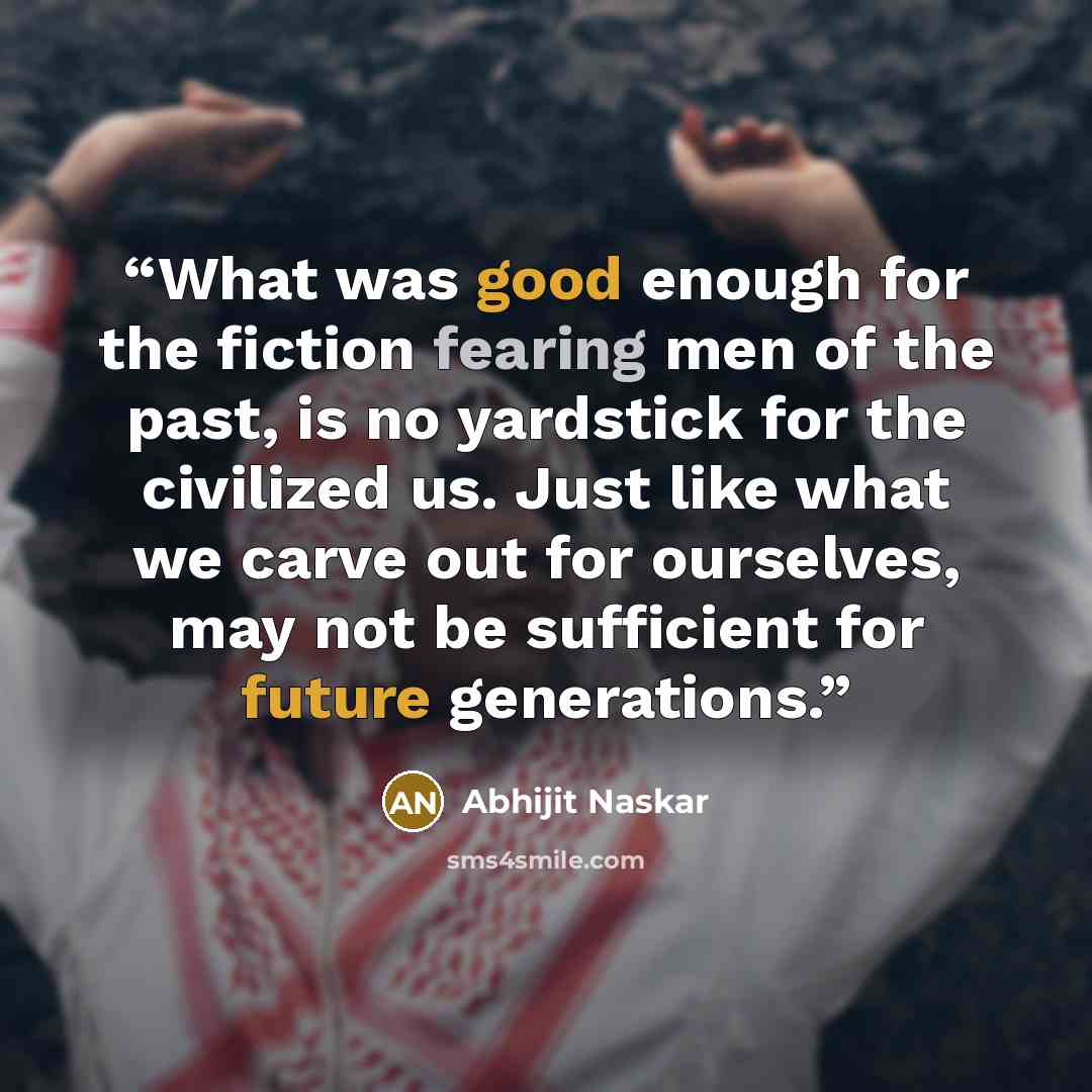 “What was good enough for the fiction fearing men of the past, is no yardstick for the civilized us. Just like what we carve out for ourselves, may not be sufficient for future generations.” quote by Abhijit Naskar