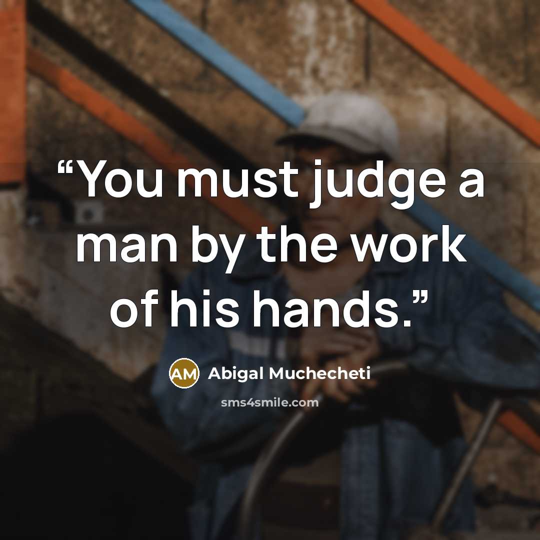 “You must judge a man by the work of his hands.” quote by Abigal Muchecheti