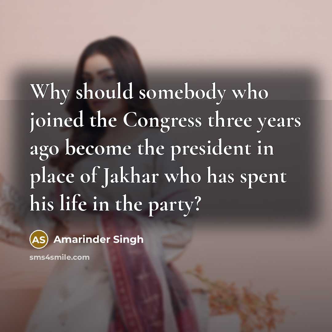 “Why should somebody who joined the Congress three years ago become the president in place of Jakhar who has spent his life in the party?” quote by Amarinder Singh