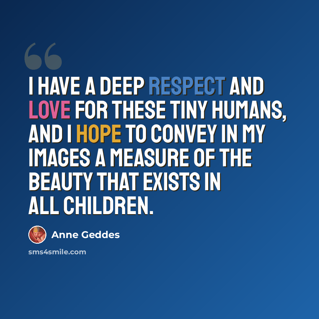 “I have a deep respect and love for these tiny humans, and I hope to convey in my images a measure of the beauty that exists in all children.” quote by Anne Geddes