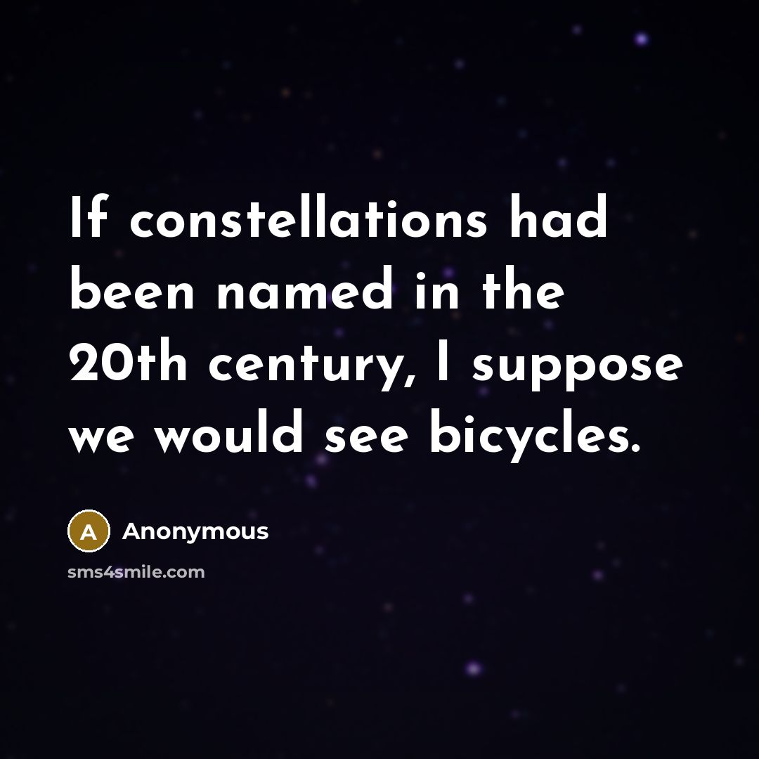 “If constellations had been named in the 20th century, I suppose we would see bicycles.” quote by Anonymous
