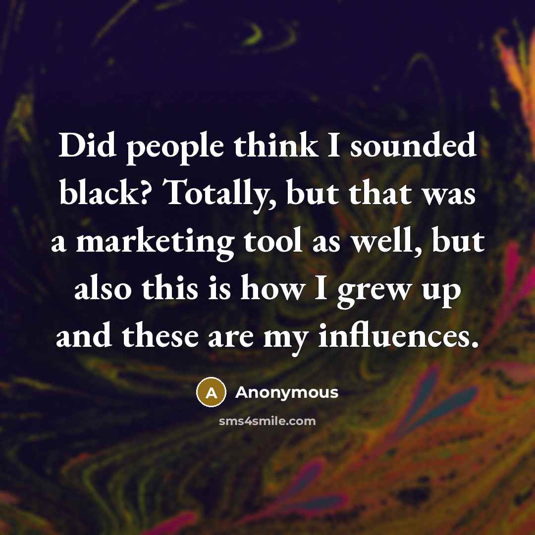 “Did people think I sounded black? Totally, but that was a marketing tool as well, but also this is how I grew up and these are my influences.” quote by Anonymous