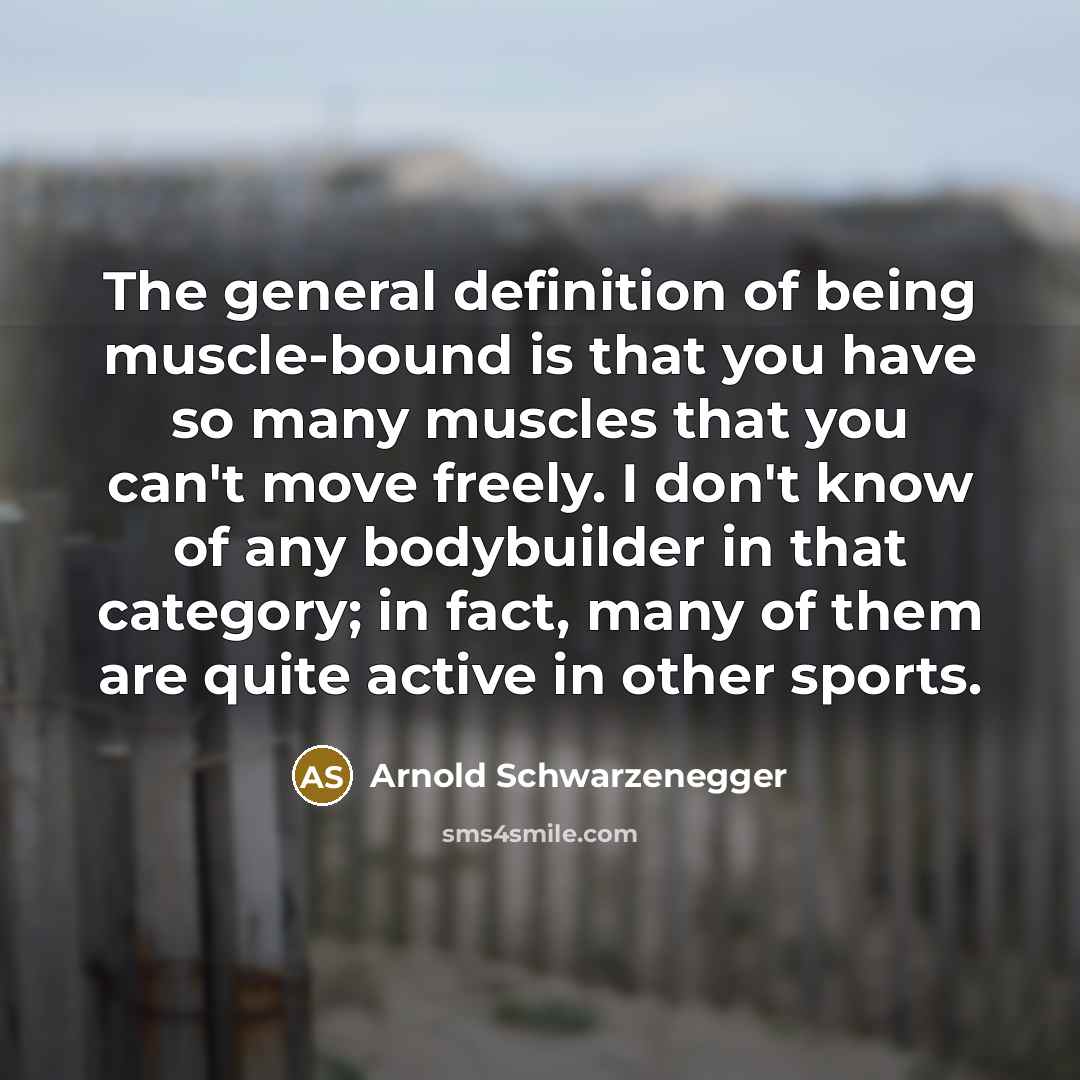 “The general definition of being muscle-bound is that you have so many muscles that you can't move freely. I don't know of any bodybuilder in that category; in fact, many of them are quite active in other sports.” quote by Arnold Schwarzenegger