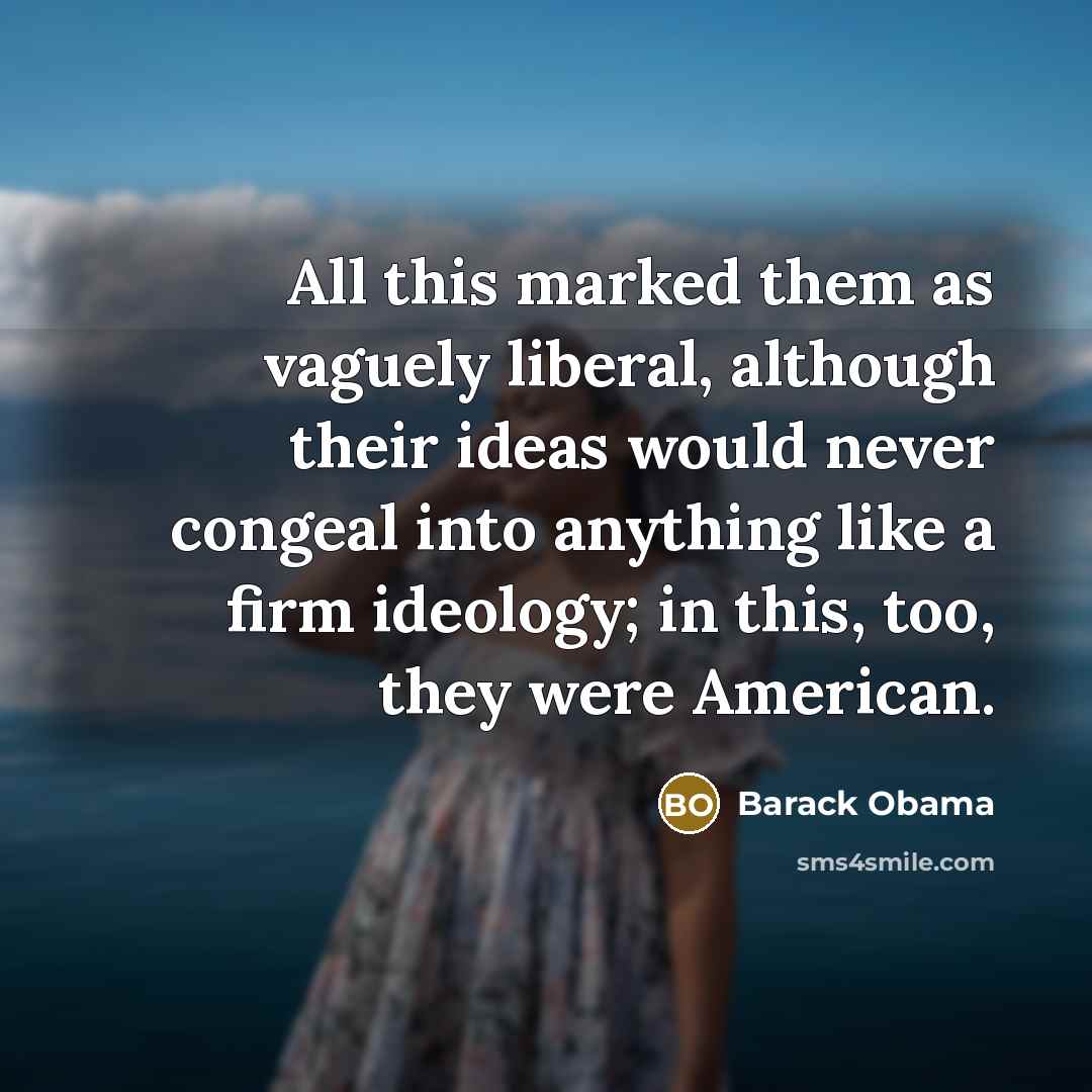 “All this marked them as vaguely liberal, although their ideas would never congeal into anything like a firm ideology; in this, too, they were American.” quote by Barack Obama