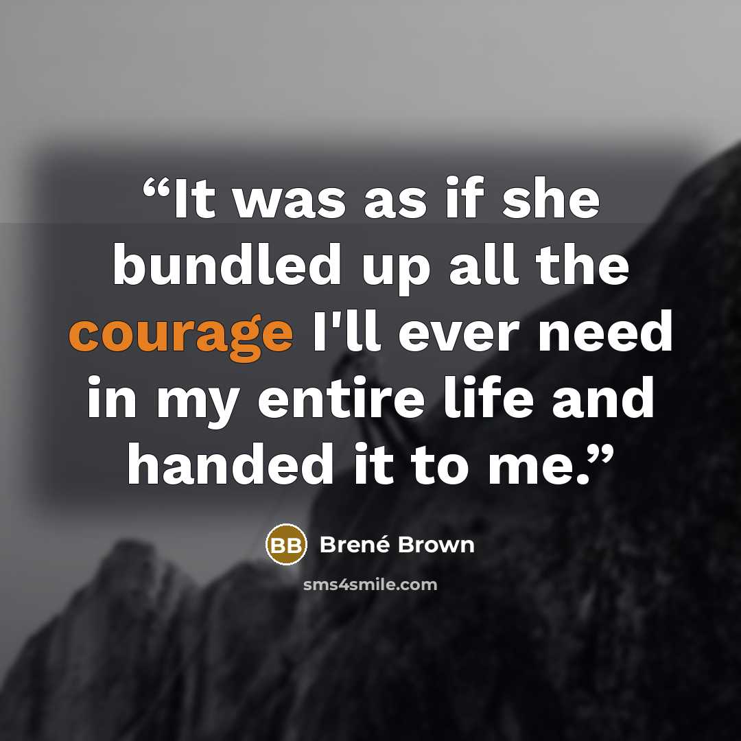 “It was as if she bundled up all the courage I'll ever need in my entire life and handed it to me.” quote by Brené Brown