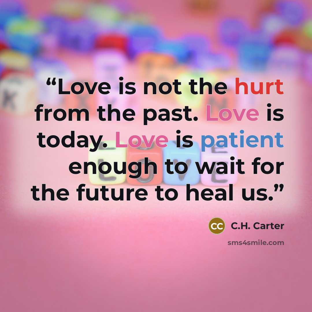“Love is not the hurt from the past. Love is today. Love is patient enough to wait for the future to heal us.” quote by C.H. Carter