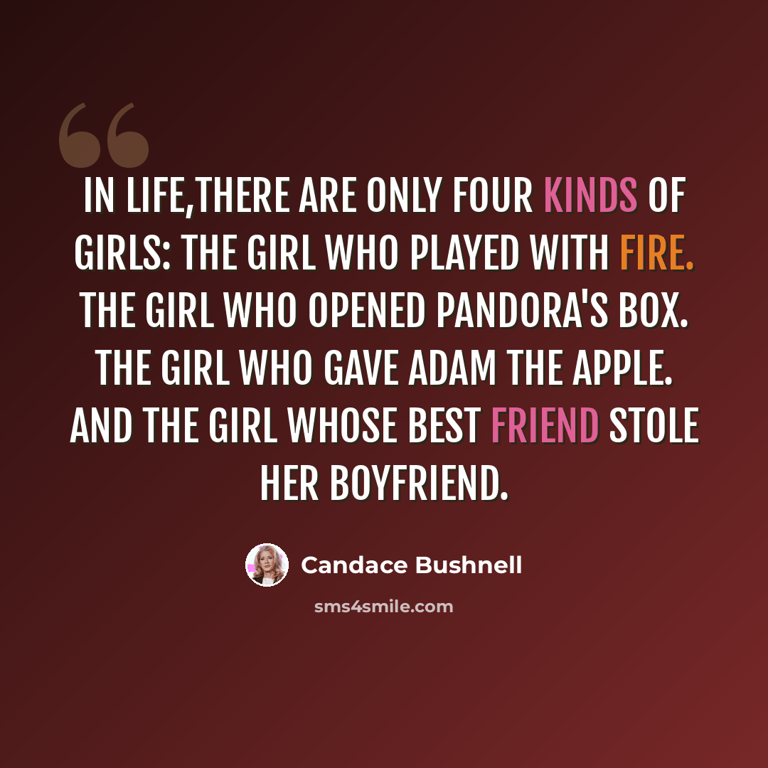 “In life,there are only four kinds of girls: The girl who played with fire. The girl who opened Pandora's Box. The girl who gave Adam the apple. And the girl whose best friend stole her boyfriend.” quote by Candace Bushnell