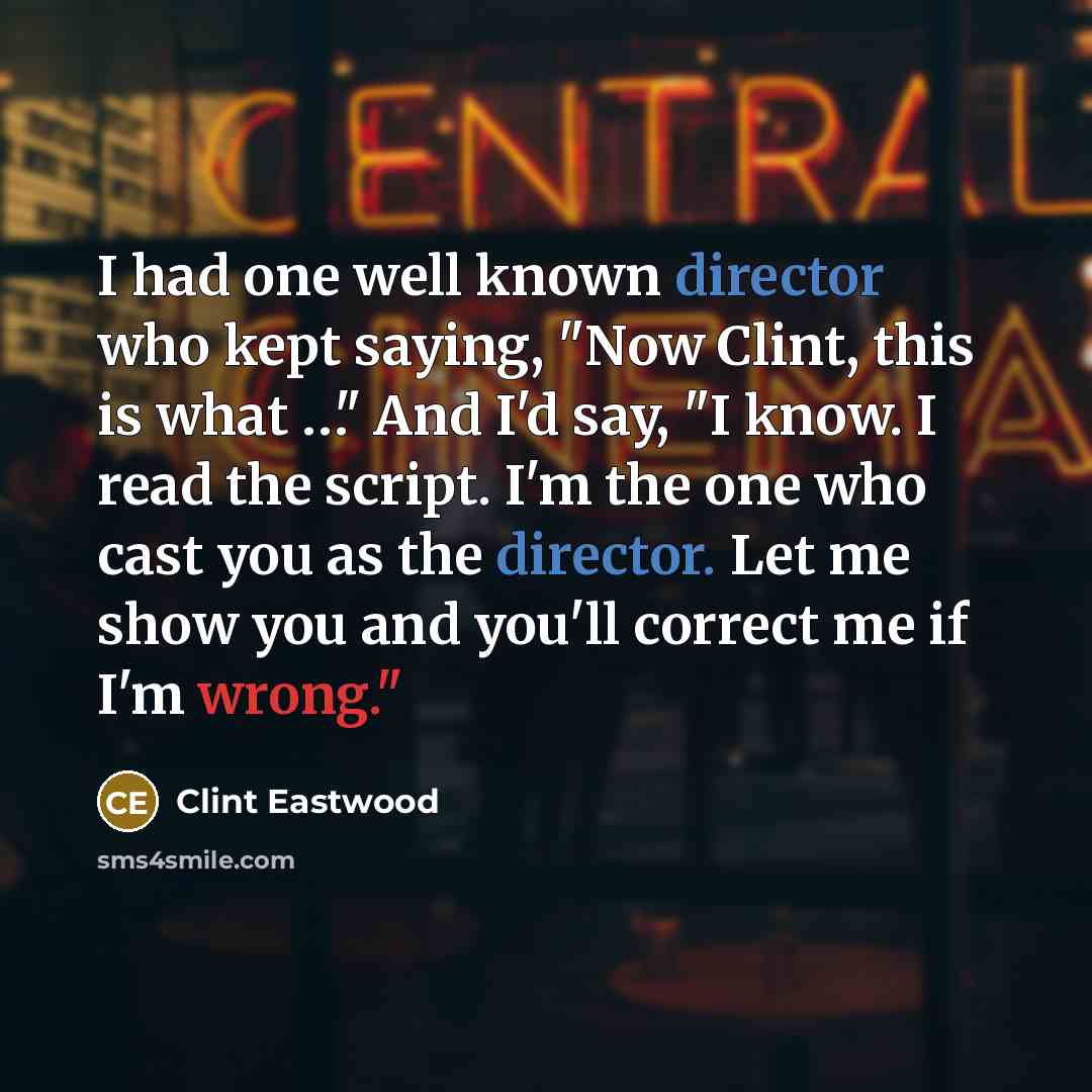 “I had one well known director who kept saying, "Now Clint, this is what …" And I'd say, "I know. I read the script. I'm the one who cast you as the director. Let me show you and you'll correct me if I'm wrong."” quote by Clint Eastwood
