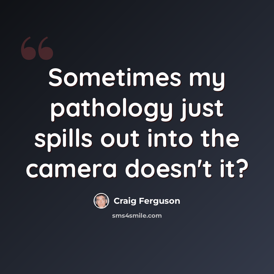 “Sometimes my pathology just spills out into the camera doesn't it?” quote by Craig Ferguson