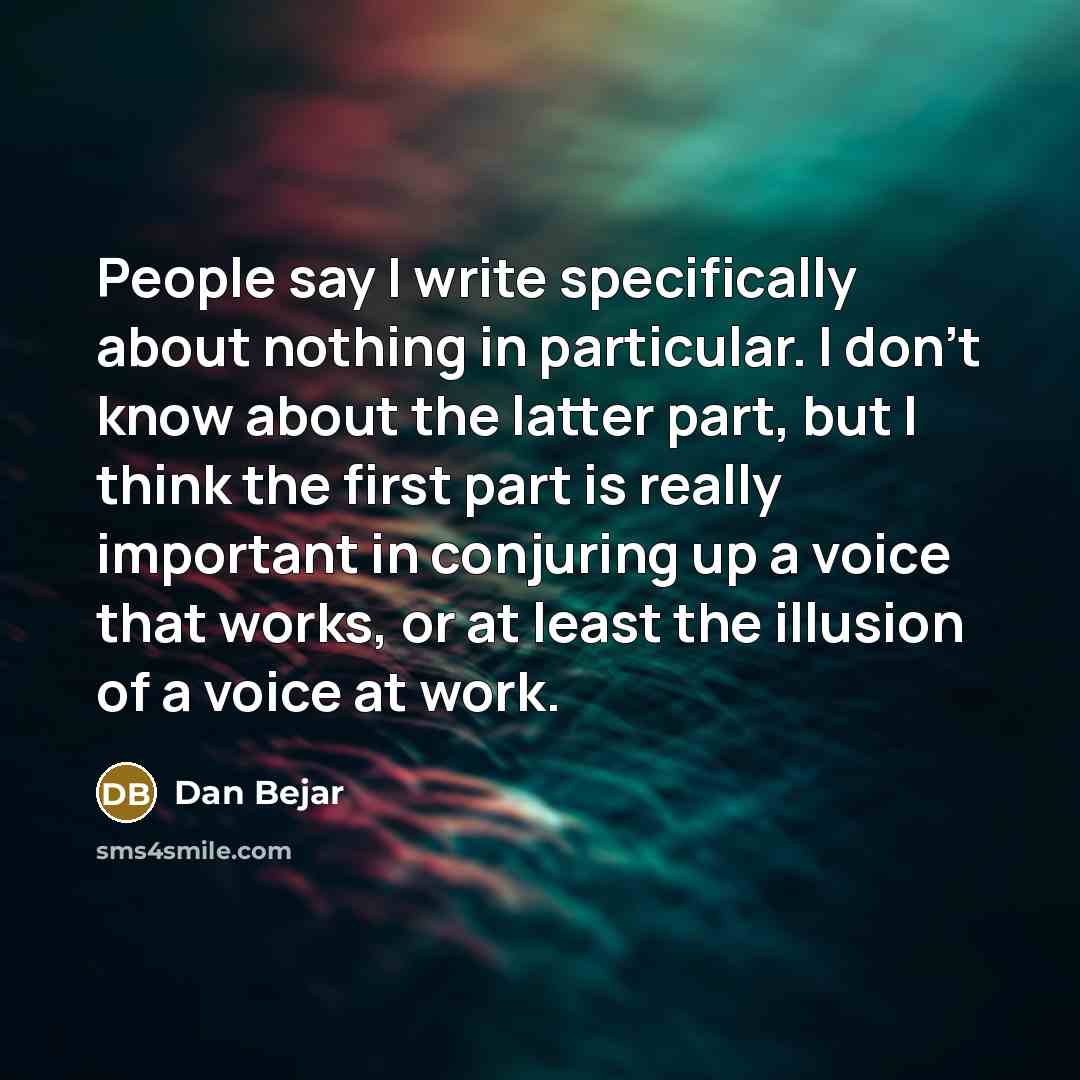 “People say I write specifically about nothing in particular. I don't know about the latter part, but I think the first part is really important in conjuring up a voice that works, or at least the illusion of a voice at work.” quote by Dan Bejar