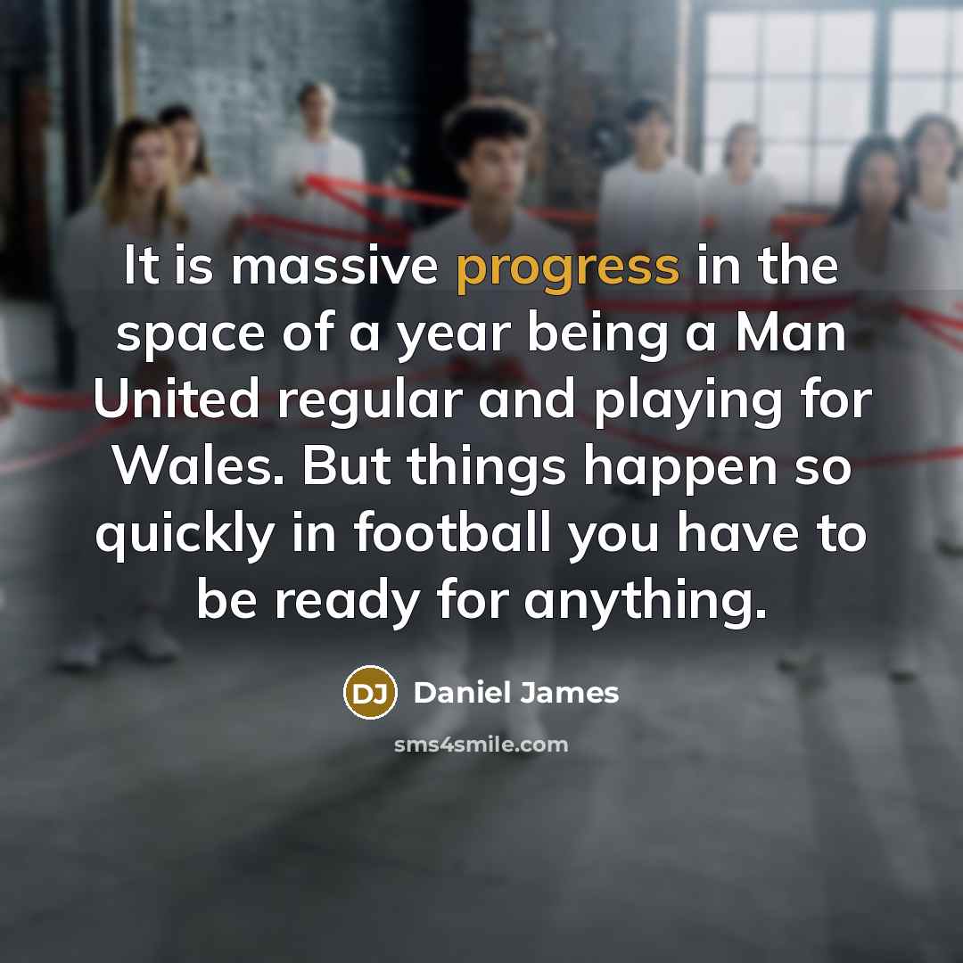 “It is massive progress in the space of a year being a Man United regular and playing for Wales. But things happen so quickly in football you have to be ready for anything.” quote by Daniel James