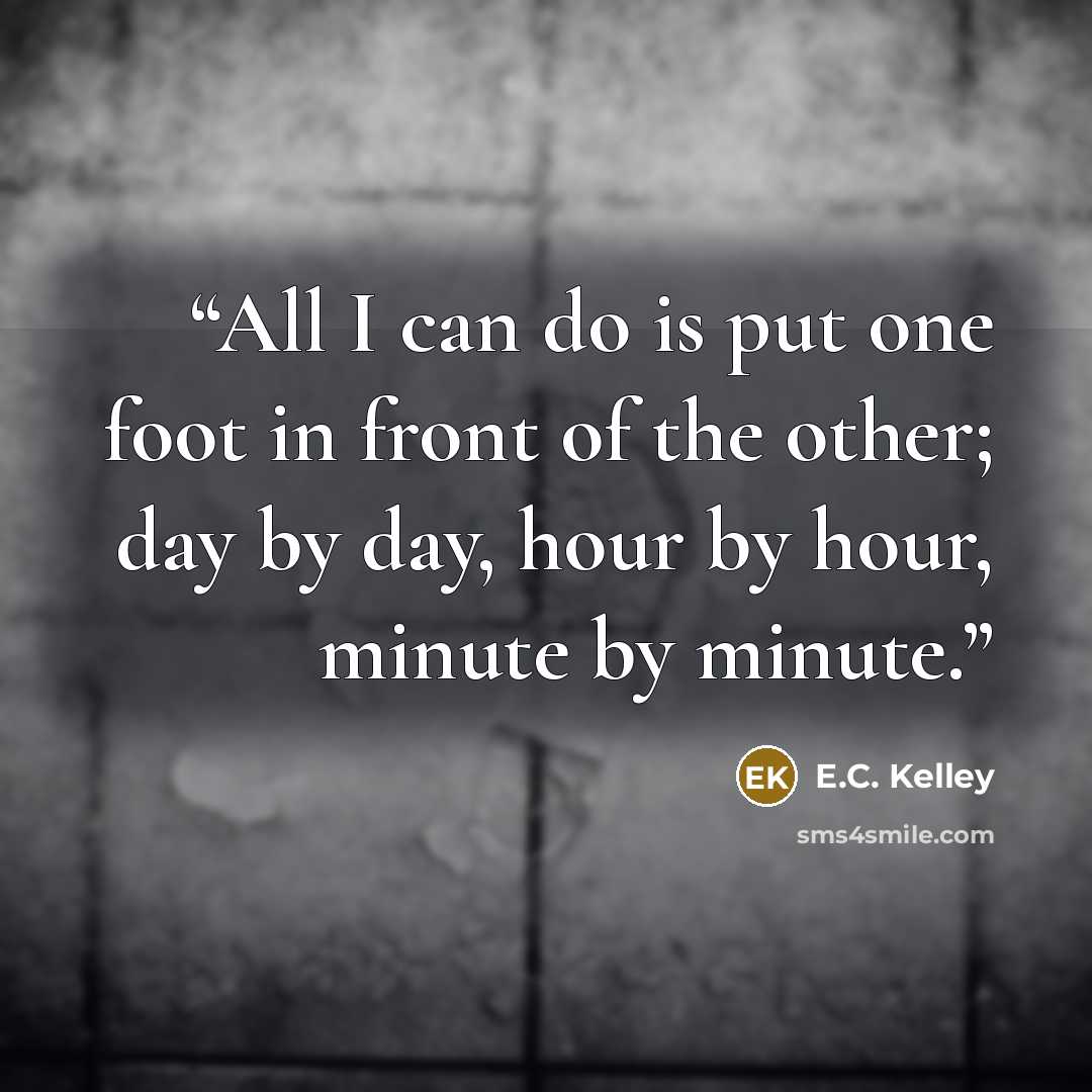 “All I can do is put one foot in front of the other; day by day, hour by hour, minute by minute.” quote by E.C. Kelley