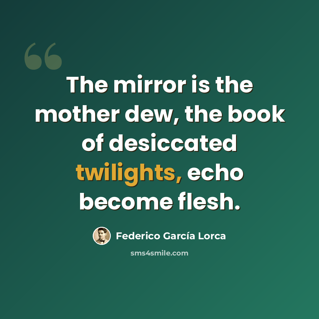 “The mirror is the mother dew, the book of desiccated twilights, echo become flesh.” quote by Federico Garcia Lorca
