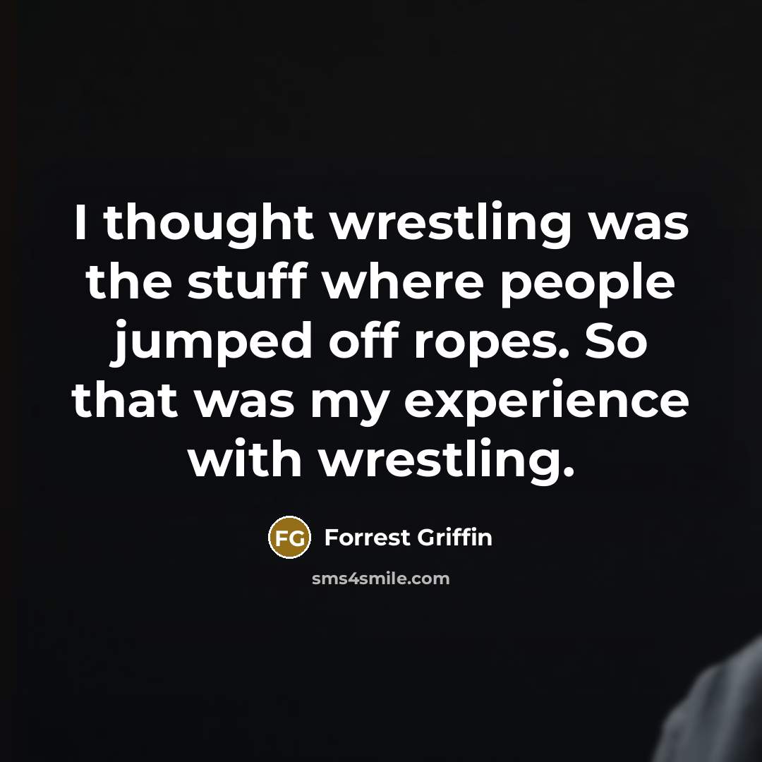 “I thought wrestling was the stuff where people jumped off ropes. So that was my experience with wrestling.” quote by Forrest Griffin
