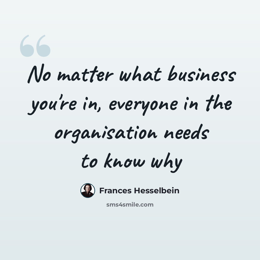 “No matter what business you're in, everyone in the organisation needs to know why” quote by Frances Hesselbein