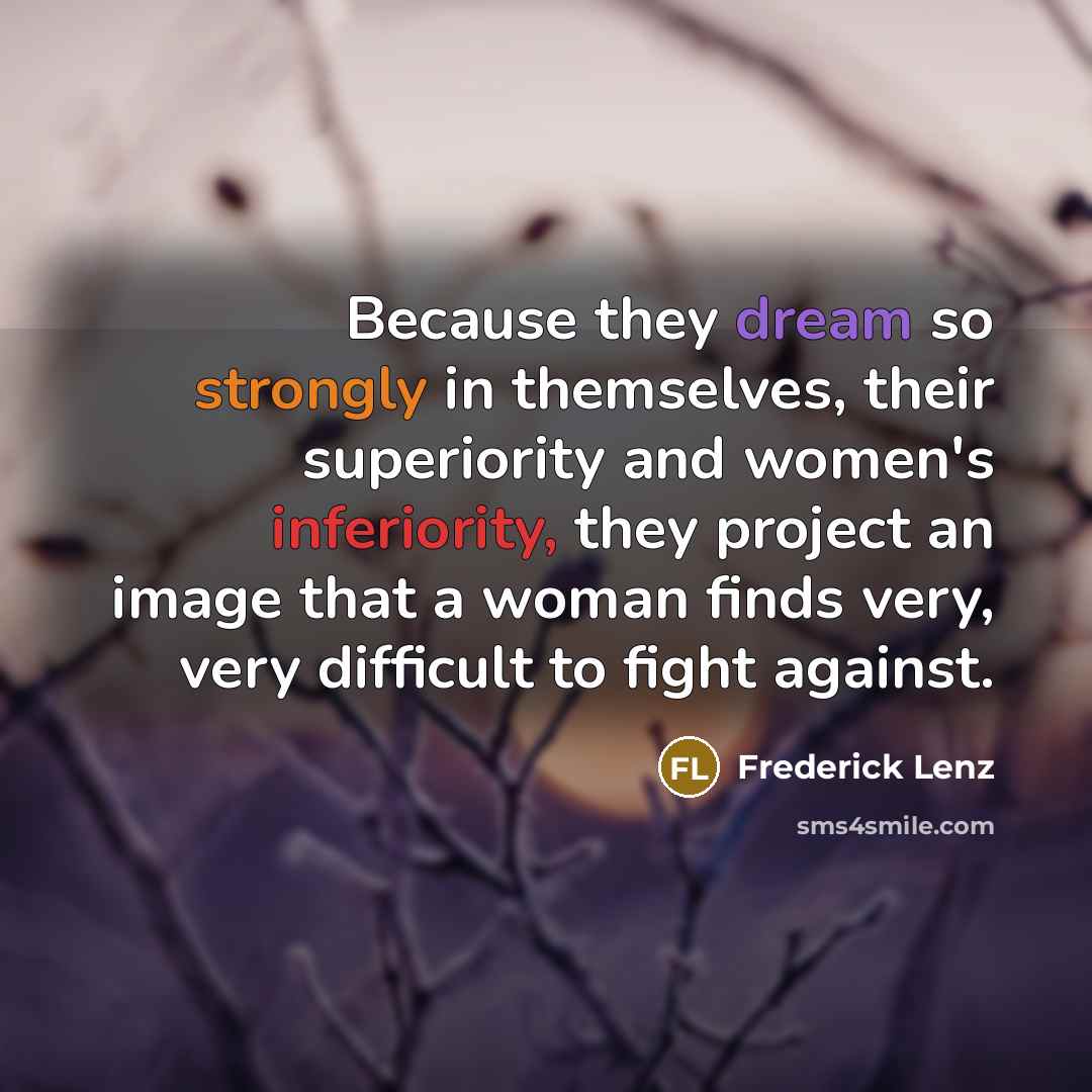 “Because they dream so strongly in themselves, their superiority and women's inferiority, they project an image that a woman finds very, very difficult to fight against.” quote by Frederick Lenz