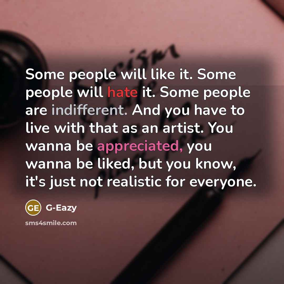 “Some people will like it. Some people will hate it. Some people are indifferent. And you have to live with that as an artist. You wanna be appreciated, you wanna be liked, but you know, it's just not realistic for everyone.” quote by G-Eazy