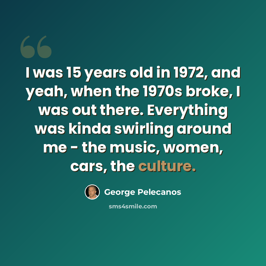 “I was 15 years old in 1972, and yeah, when the 1970s broke, I was out there. Everything was kinda swirling around me - the music, women, cars, the culture.” quote by George Pelecanos