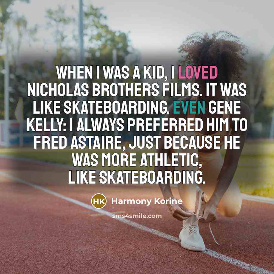 “When I was a kid, I loved Nicholas brothers films. It was like skateboarding. Even Gene Kelly: I always preferred him to Fred Astaire, just because he was more athletic, like skateboarding.” quote by Harmony Korine