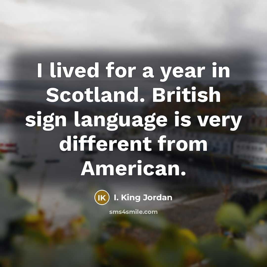“I lived for a year in Scotland. British sign language is very different from American.” quote by I. King Jordan