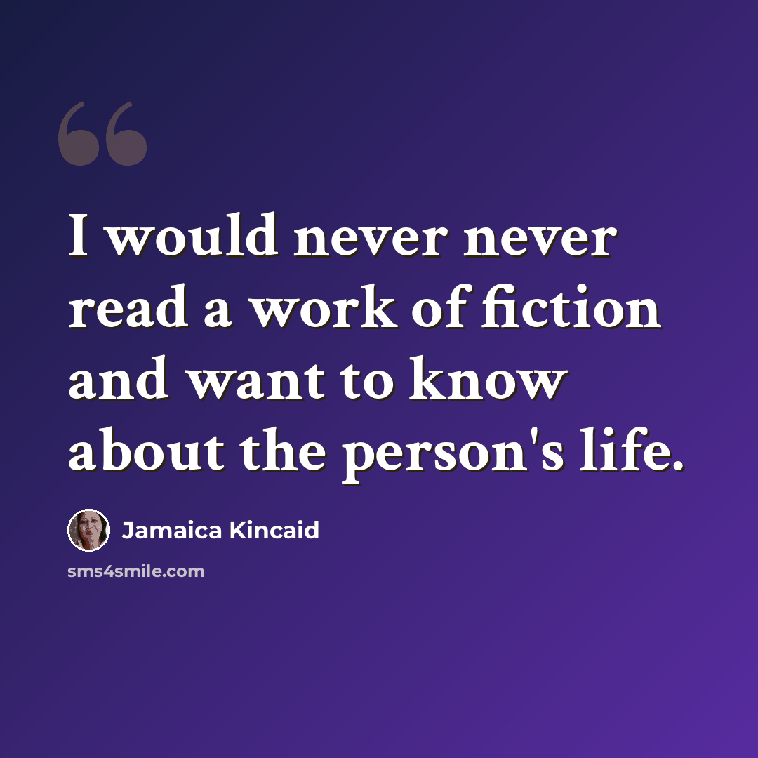 “I would never never read a work of fiction and want to know about the person's life.” quote by Jamaica Kincaid