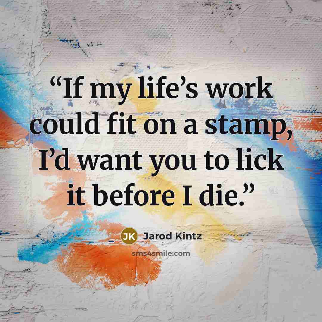 “If my life’s work could fit on a stamp, I’d want you to lick it before I die.” quote by Jarod Kintz
