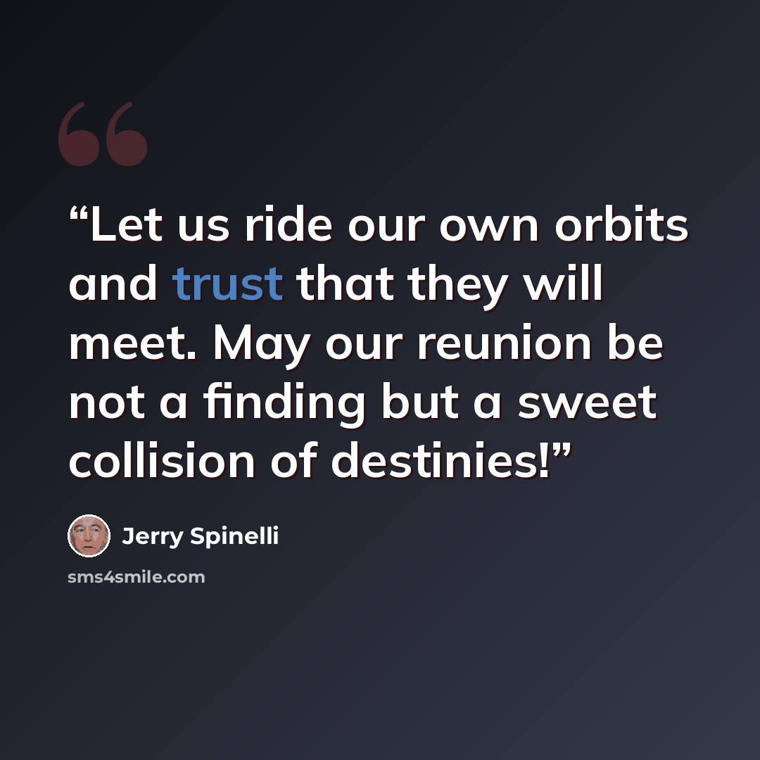 “Let us ride our own orbits and trust that they will meet. May our reunion be not a finding but a sweet collision of destinies!” quote by Jerry Spinelli